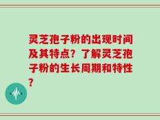 灵芝孢子粉的出现时间及其特点？了解灵芝孢子粉的生长周期和特性？