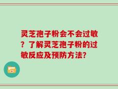 灵芝孢子粉会不会过敏？了解灵芝孢子粉的过敏反应及预防方法？
