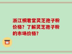 浙江桐君堂灵芝孢子粉价格？了解灵芝孢子粉的市场价格？