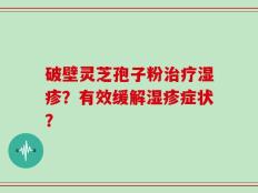 破壁灵芝孢子粉治疗湿疹？有效缓解湿疹症状？