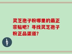 灵芝孢子粉哪里的最正宗贴吧？寻找灵芝孢子粉正品渠道？