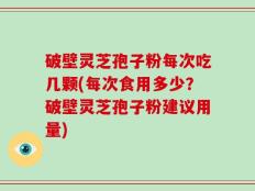 破壁灵芝孢子粉每次吃几颗(每次食用多少？破壁灵芝孢子粉建议用量)