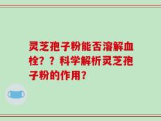 灵芝孢子粉能否溶解血栓？？科学解析灵芝孢子粉的作用？