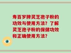 寿百岁牌灵芝孢子粉的功效与使用方法？了解灵芝孢子粉的保健功效和正确使用方法？