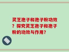灵芝孢子和孢子粉功效？探究灵芝孢子和孢子粉的功效与作用？