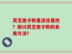 灵芝孢子粉是凉还是热？探讨灵芝孢子粉的食用方法？