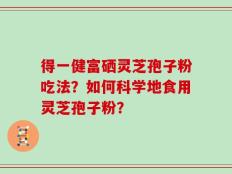 得一健富硒灵芝孢子粉吃法？如何科学地食用灵芝孢子粉？