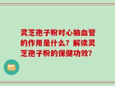 灵芝孢子粉对心脑血管的作用是什么？解读灵芝孢子粉的保健功效？