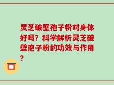 灵芝破壁孢子粉对身体好吗？科学解析灵芝破壁孢子粉的功效与作用？