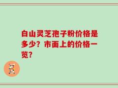 白山灵芝孢子粉价格是多少？市面上的价格一览？
