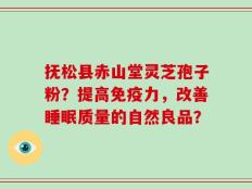 抚松县赤山堂灵芝孢子粉？提高免疫力，改善睡眠质量的自然良品？