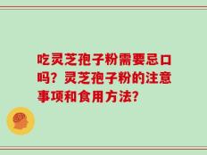 吃灵芝孢子粉需要忌口吗？灵芝孢子粉的注意事项和食用方法？