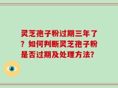 灵芝孢子粉过期三年了？如何判断灵芝孢子粉是否过期及处理方法？
