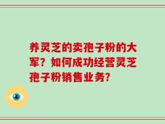 养灵芝的卖孢子粉的大军？如何成功经营灵芝孢子粉销售业务？