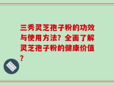 三秀灵芝孢子粉的功效与使用方法？全面了解灵芝孢子粉的健康价值？