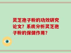灵芝孢子粉的功效研究论文？系统分析灵芝孢子粉的保健作用？