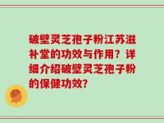 破壁灵芝孢子粉江苏滋补堂的功效与作用？详细介绍破壁灵芝孢子粉的保健功效？
