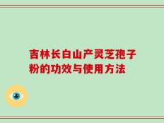 吉林长白山产灵芝孢子粉的功效与使用方法