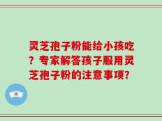灵芝孢子粉能给小孩吃？专家解答孩子服用灵芝孢子粉的注意事项？