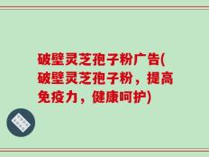 破壁灵芝孢子粉广告(破壁灵芝孢子粉，提高免疫力，健康呵护)