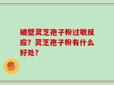 破壁灵芝孢子粉过敏反应？灵芝孢子粉有什么好处？