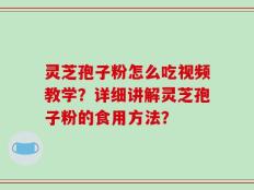 灵芝孢子粉怎么吃视频教学？详细讲解灵芝孢子粉的食用方法？
