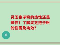 灵芝孢子粉的热性还是寒性？了解灵芝孢子粉的性质及功效？