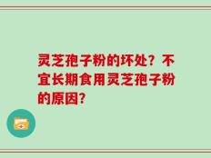 灵芝孢子粉的坏处？不宜长期食用灵芝孢子粉的原因？