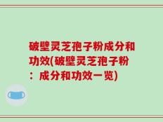 破壁灵芝孢子粉成分和功效(破壁灵芝孢子粉：成分和功效一览)