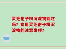 灵芝孢子粉沉淀物能吃吗？食用灵芝孢子粉沉淀物的注意事项？