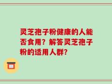 灵芝孢子粉健康的人能否食用？解答灵芝孢子粉的适用人群？