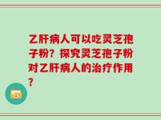 乙肝病人可以吃灵芝孢子粉？探究灵芝孢子粉对乙肝病人的治疗作用？