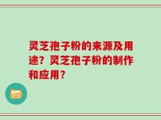 灵芝孢子粉的来源及用途？灵芝孢子粉的制作和应用？