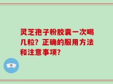 灵芝孢子粉胶囊一次喝几粒？正确的服用方法和注意事项？