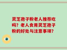 灵芝孢子粉老人推荐吃吗？老人食用灵芝孢子粉的好处与注意事项？