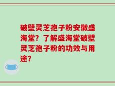破壁灵芝孢子粉安徽盛海堂？了解盛海堂破壁灵芝孢子粉的功效与用途？