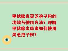 甲状腺炎灵芝孢子粉的功效与使用方法？详解甲状腺炎患者如何使用灵芝孢子粉？