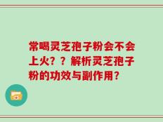 常喝灵芝孢子粉会不会上火？？解析灵芝孢子粉的功效与副作用？