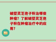 破壁灵芝孢子粉治哪些肿瘤？了解破壁灵芝孢子粉在肿瘤治疗中的应用？