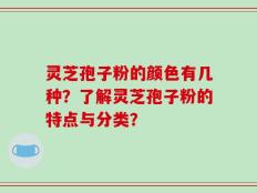 灵芝孢子粉的颜色有几种？了解灵芝孢子粉的特点与分类？