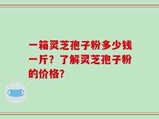 一箱灵芝孢子粉多少钱一斤？了解灵芝孢子粉的价格？