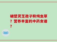 破壁灵芝孢子粉炖虫草？营养丰富的中药食谱？