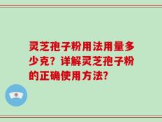 灵芝孢子粉用法用量多少克？详解灵芝孢子粉的正确使用方法？