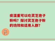 痰湿重可以吃灵芝孢子粉吗？探讨灵芝孢子粉的功效和适用人群？