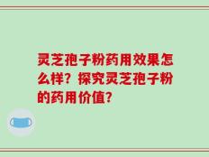 灵芝孢子粉药用效果怎么样？探究灵芝孢子粉的药用价值？