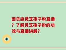 因贝森灵芝孢子粉直播？了解灵芝孢子粉的功效与直播讲解？