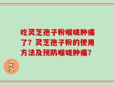 吃灵芝孢子粉喉咙肿痛了？灵芝孢子粉的使用方法及预防喉咙肿痛？