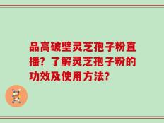 品高破壁灵芝孢子粉直播？了解灵芝孢子粉的功效及使用方法？