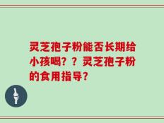 灵芝孢子粉能否长期给小孩喝？？灵芝孢子粉的食用指导？