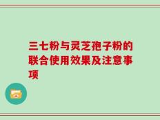 三七粉与灵芝孢子粉的联合使用效果及注意事项